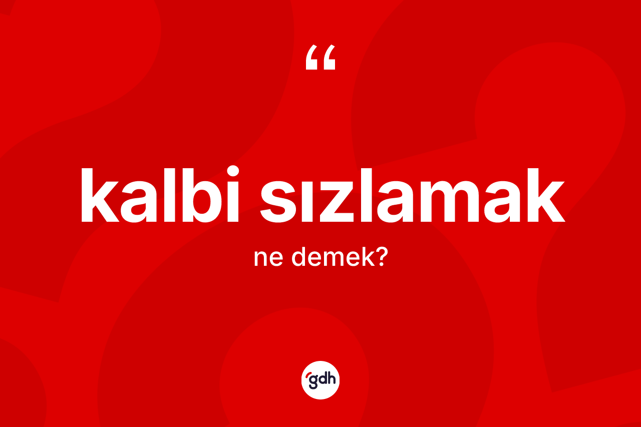 Kalbi sızlamak ifadesinin kısaca anlamı nedir?