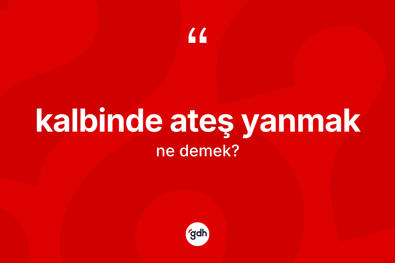 Kalbinde ateş yanmak ifadesi ne demek?