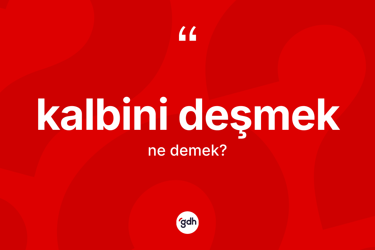 Kalbini deşmek ne anlama gelir?