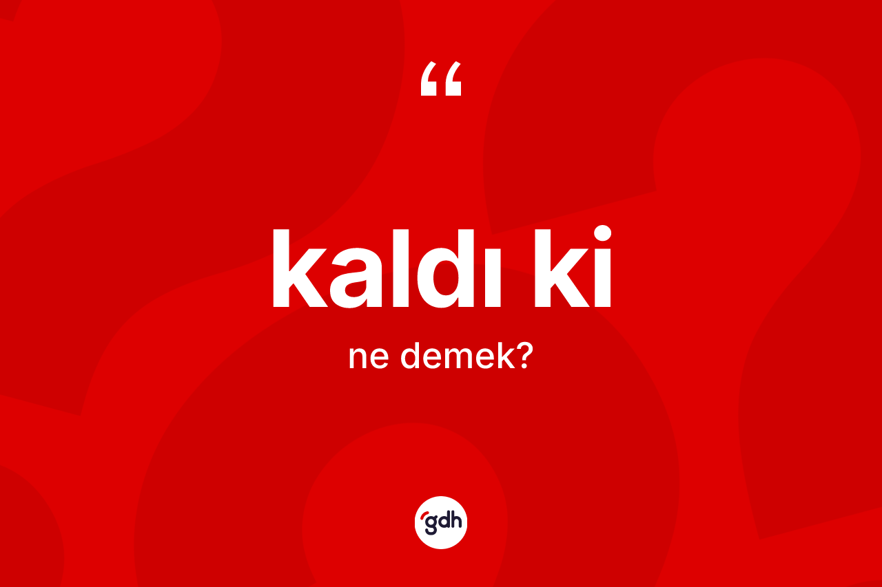 Kaldı ki ifadesinin anlamı nedir? Kaldı ki ifadesinin özellikleri nelerdir?