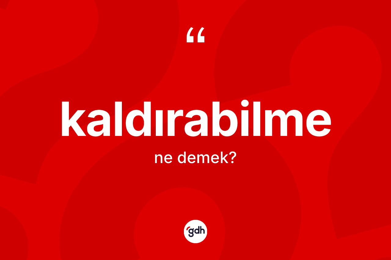 Kaldırabilme nedir? Kaldırabilmenin TDK'ya göre anlamı nedir?