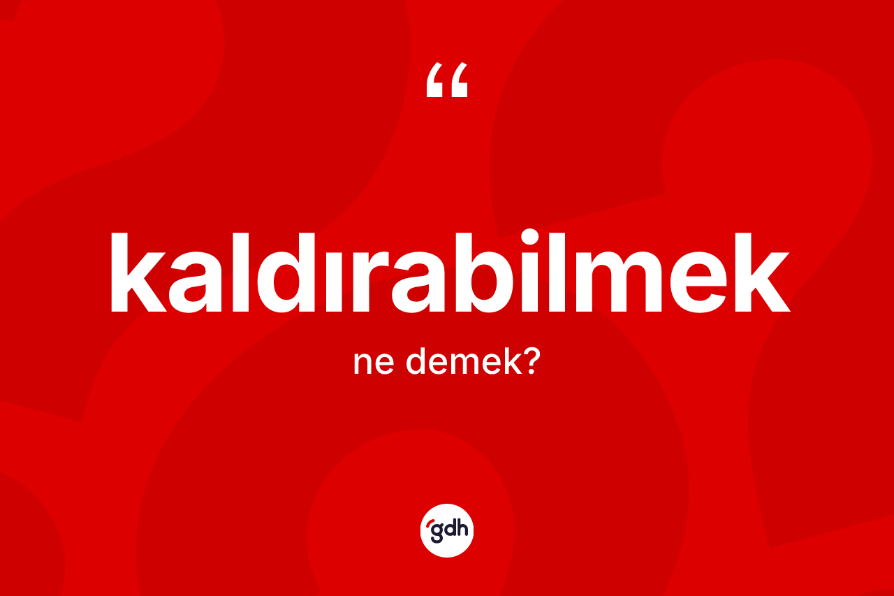 Kaldırabilmek kelimesinin tanımı nedir?