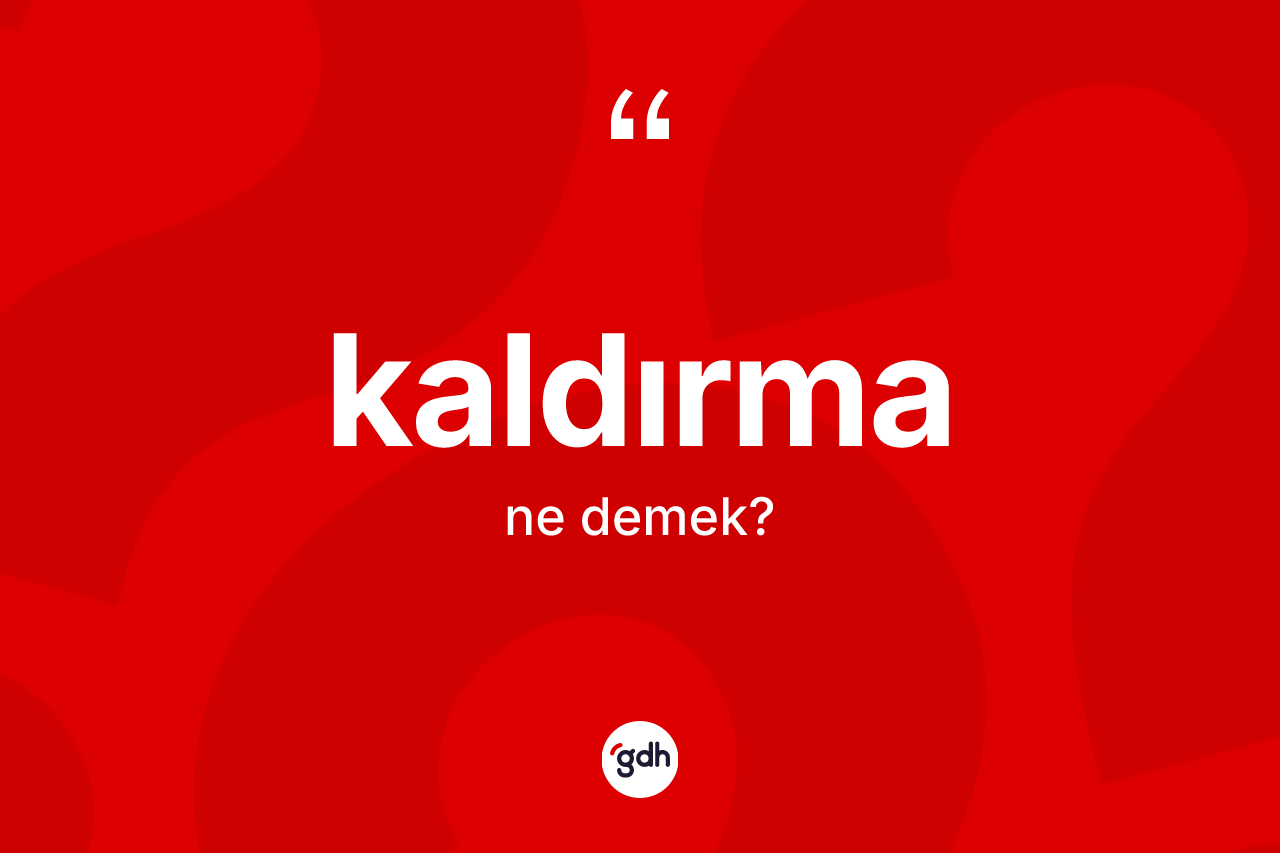 Kaldırma kelimesinin sözlükteki tanımı nedir? Kaldırmanın halk arasındaki kullanımı nasıldır?
