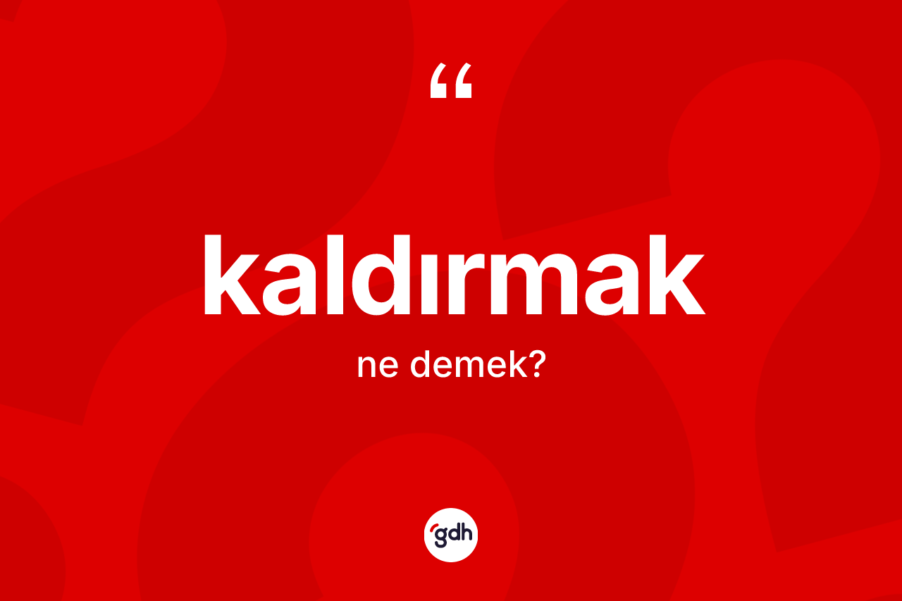 Kaldırmak kelimesinin anlamı nedir?