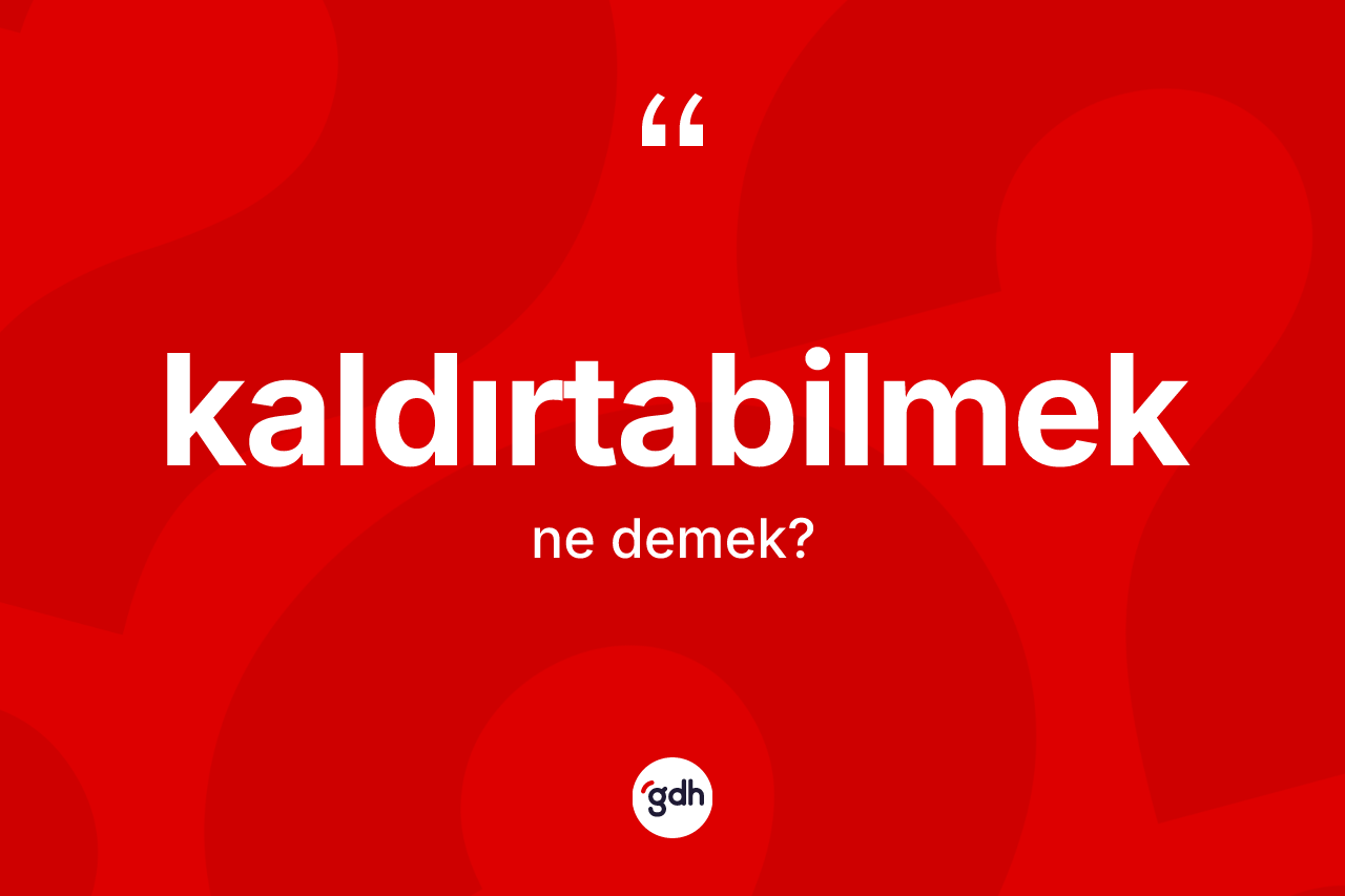 Kaldırtabilmek kelimesi nedir? Kaldırtabilmek kelimesinin kaç farklı anlamı var?