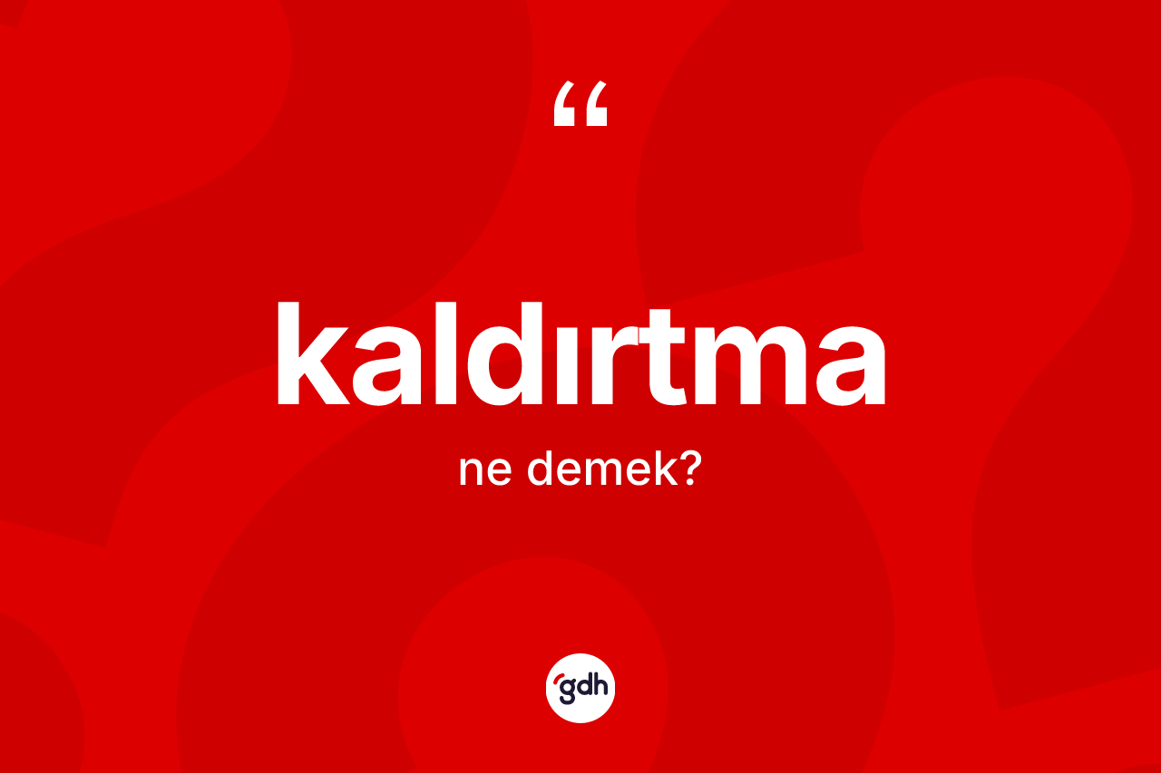 Kaldırtma kelimesi ne demek? Kaldırtmanın halk arasındaki kullanımı nasıldır?