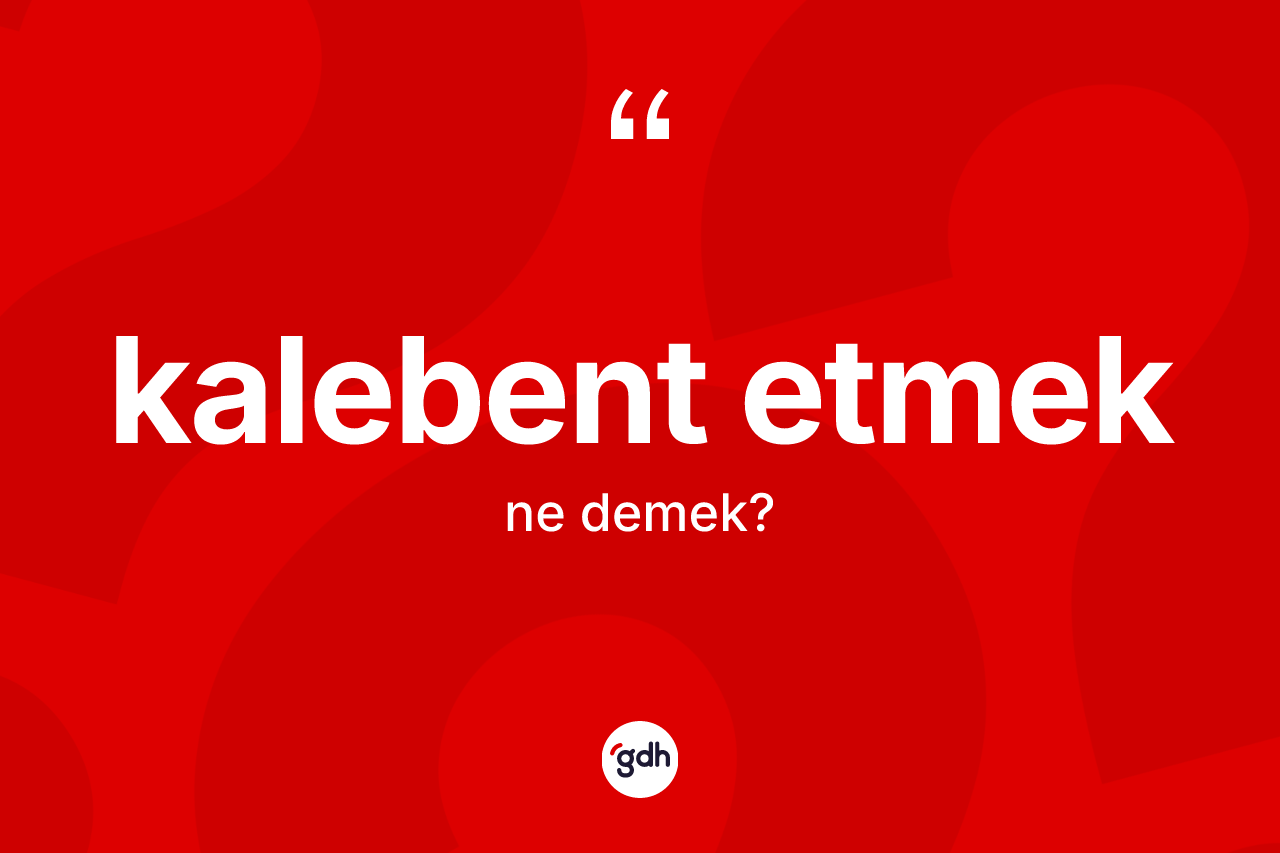 Kalebent etmek ifadesi ne anlama gelir?