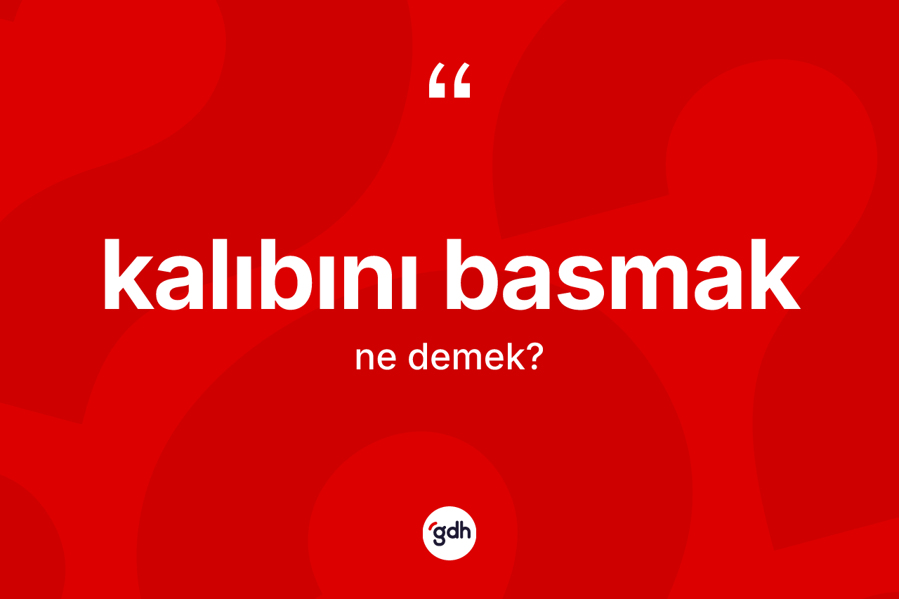 Kalıbını basmak ifadesinin kısaca tanımı nedir?