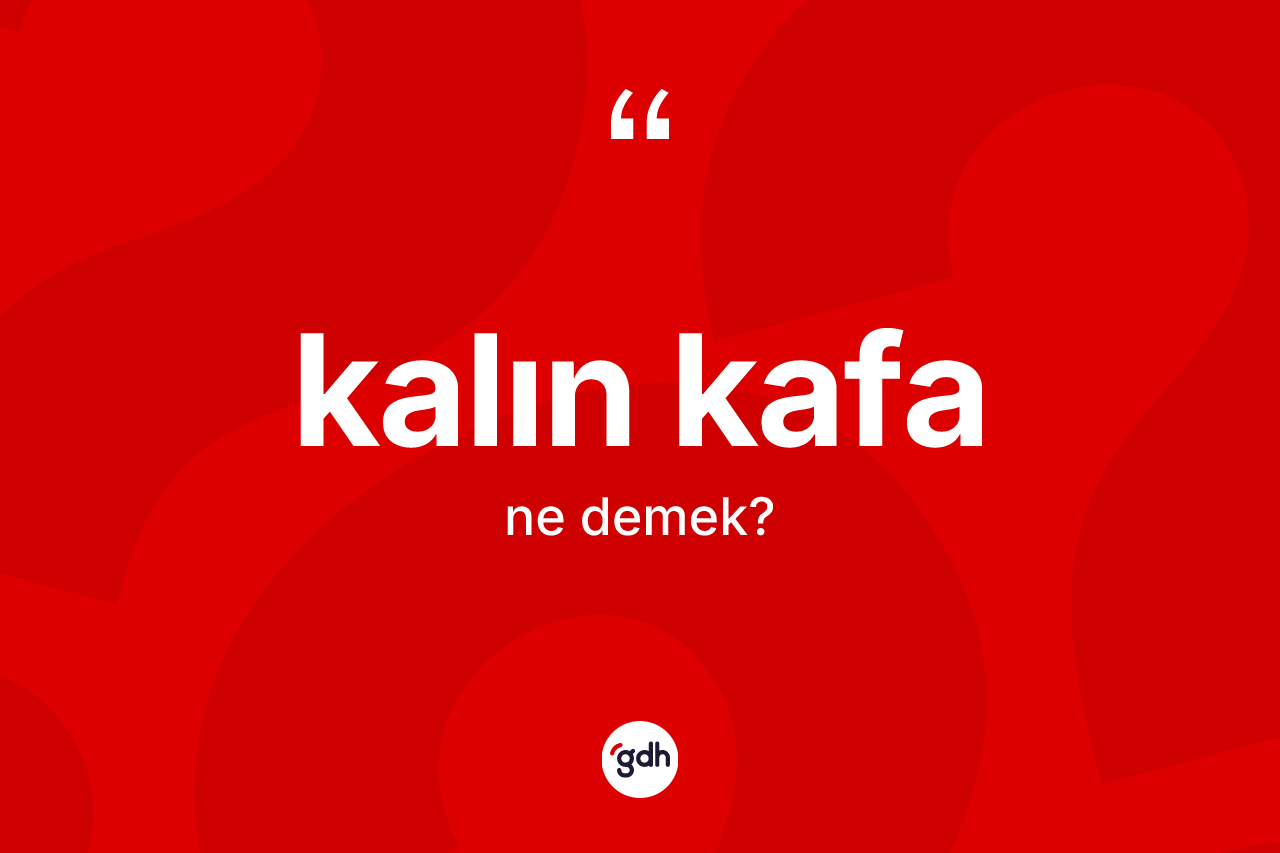 Kalın kafa kelimesi ne demek? Kalın kafanın TDK'ya göre anlamı nedir?