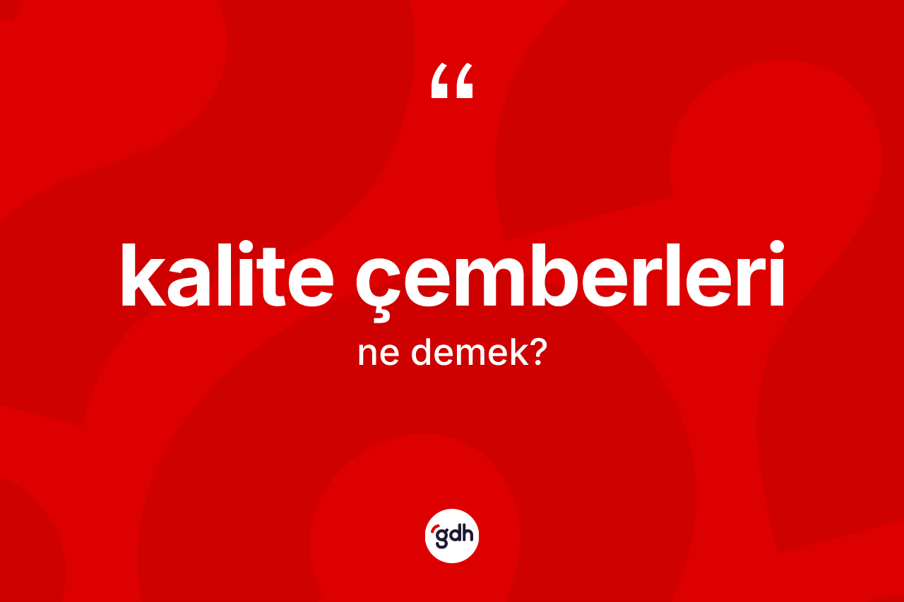 Kalite çemberleri kelimesinin anlamı nedir? Kalite çemberlerinin halk arasındaki kullanımı nasıldır?