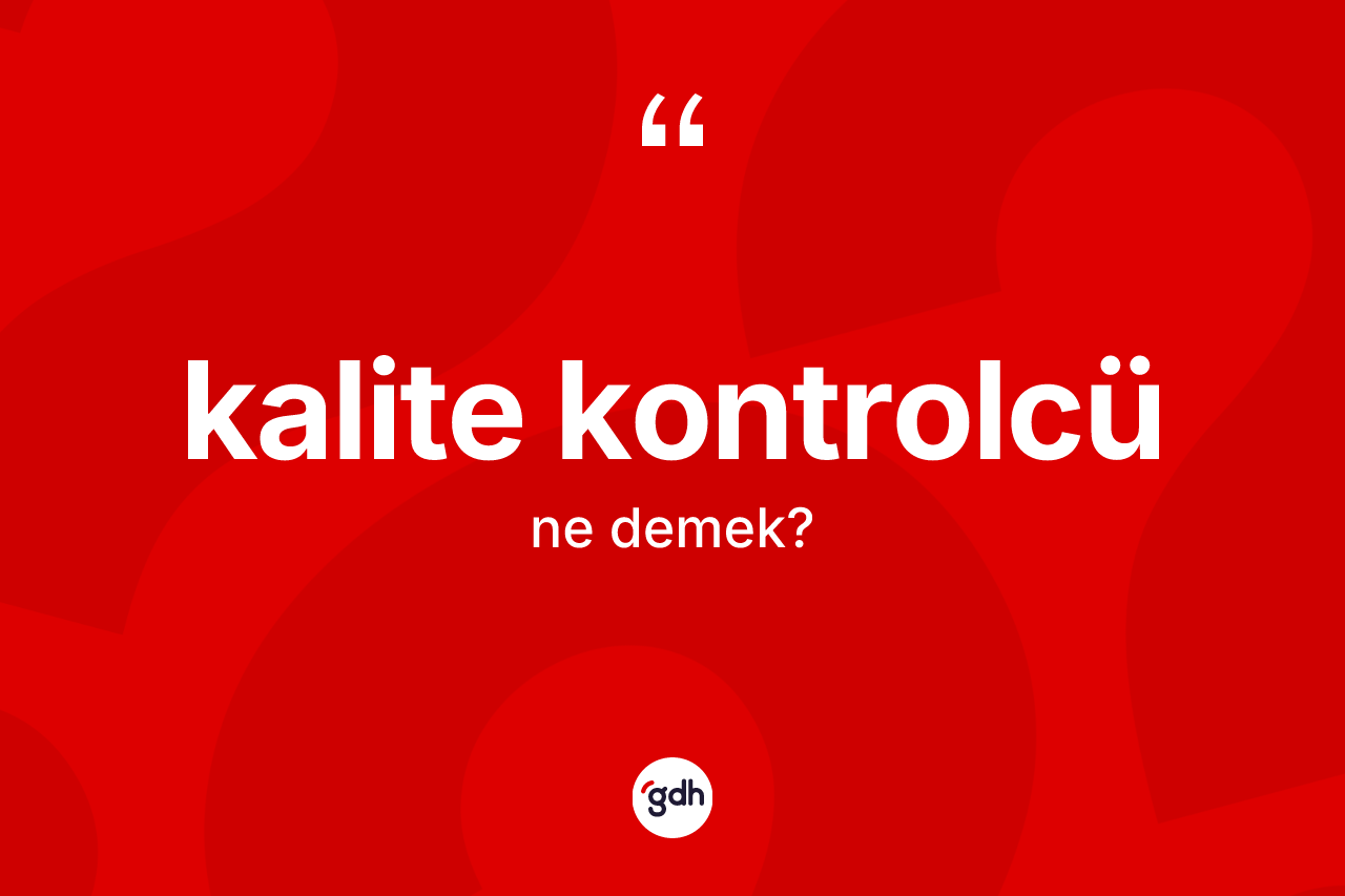 Kalite kontrolcü kelimesi nedir? Kalite kontrolcünün TDK'ya göre anlamı nedir?