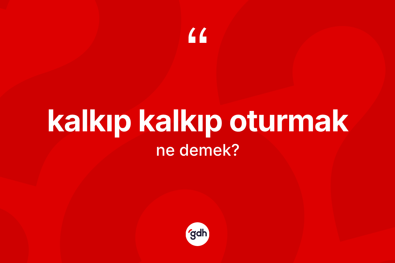 Kalkıp kalkıp oturmak ifadesinin tanımı nedir?