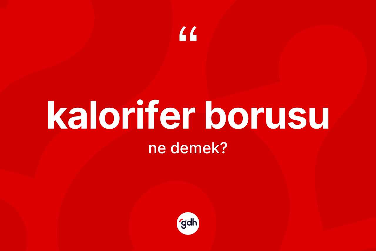 Kalorifer borusu kelimesi ne demek? Kalorifer borusu kelimesinin TDK'ya göre açıklaması nedir?