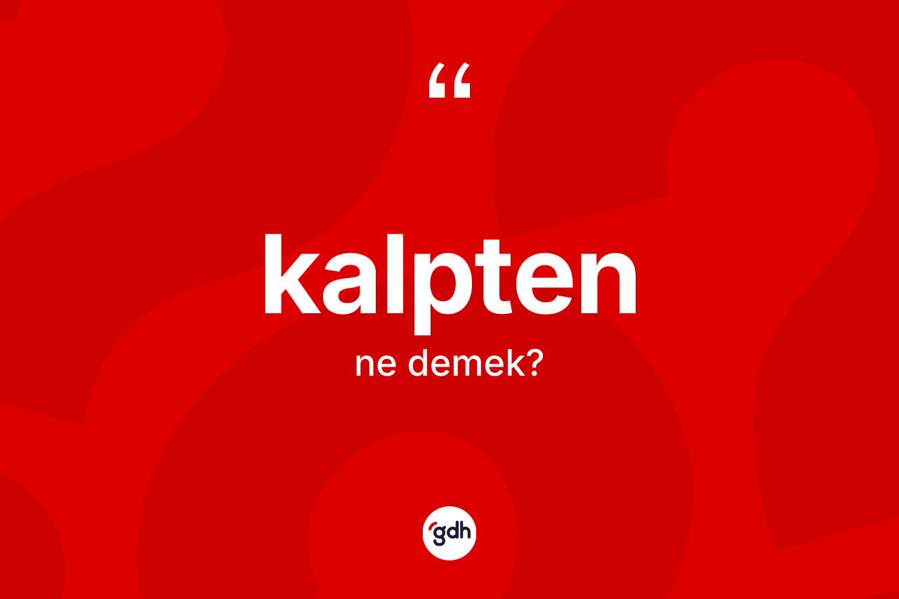 Kalpten kelimesinin sözlükteki tanımı nedir? Kalptenin halk arasındaki kullanımı nasıldır?