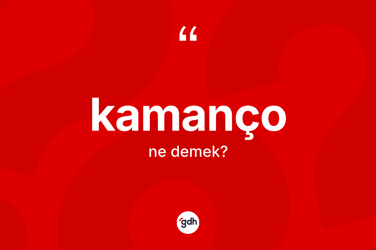 Kamanço kelimesinin anlamı nedir? Kamançonun kısaca tanımı nedir?