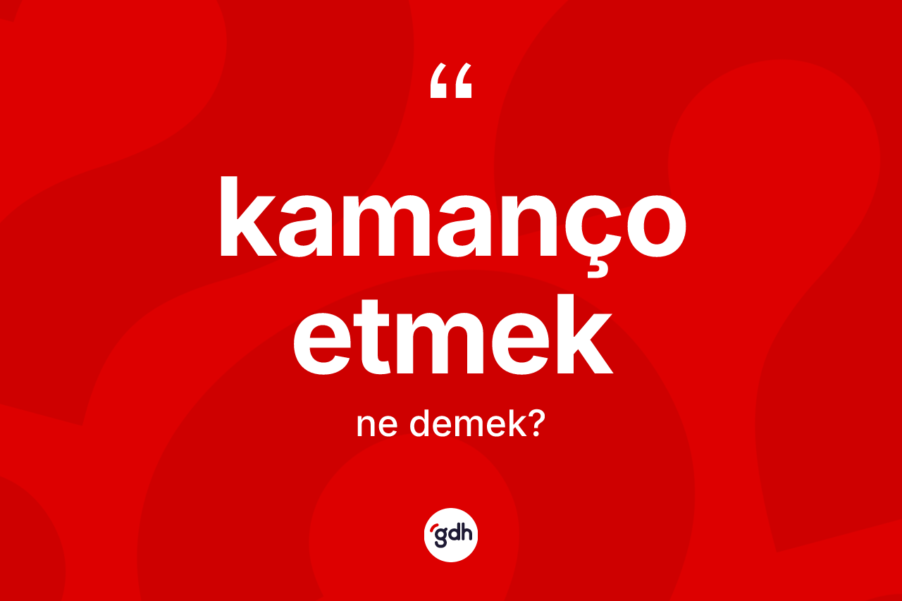 Kamanço etmek ifadesi neyi anlatır?