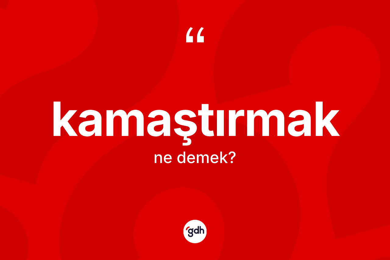 Kamaştırmak nedir?
