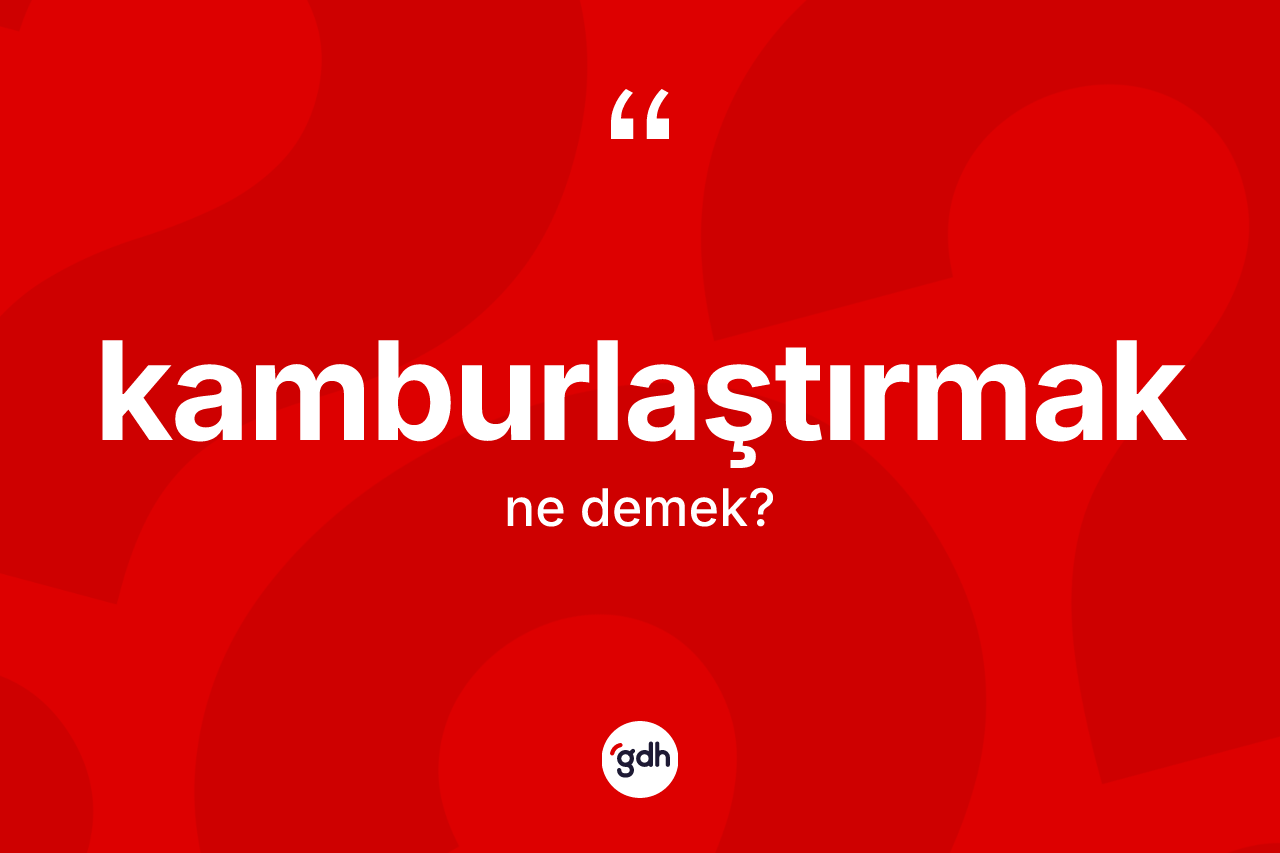 Kamburlaştırmak kelimesi nedir? Kamburlaştırmağın TDK'ya göre anlamı nedir?