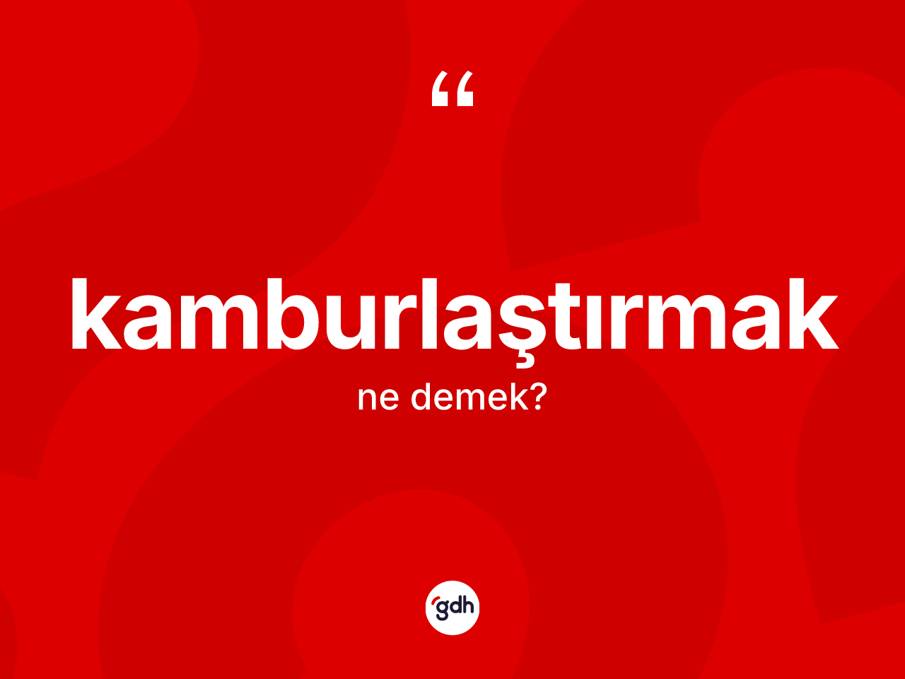 Kamburlaştırmak kelimesi nedir? Kamburlaştırmağın TDK'ya göre anlamı nedir?