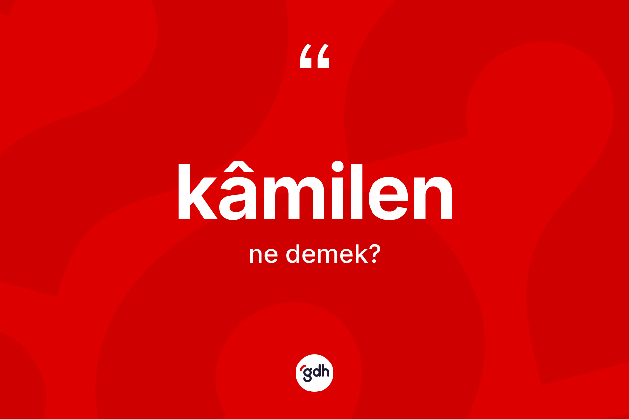 Kâmilen kelimesinin sözlükteki tanımı nedir? Kâmilen kelimesinin TDK'ya göre açıklaması nedir?