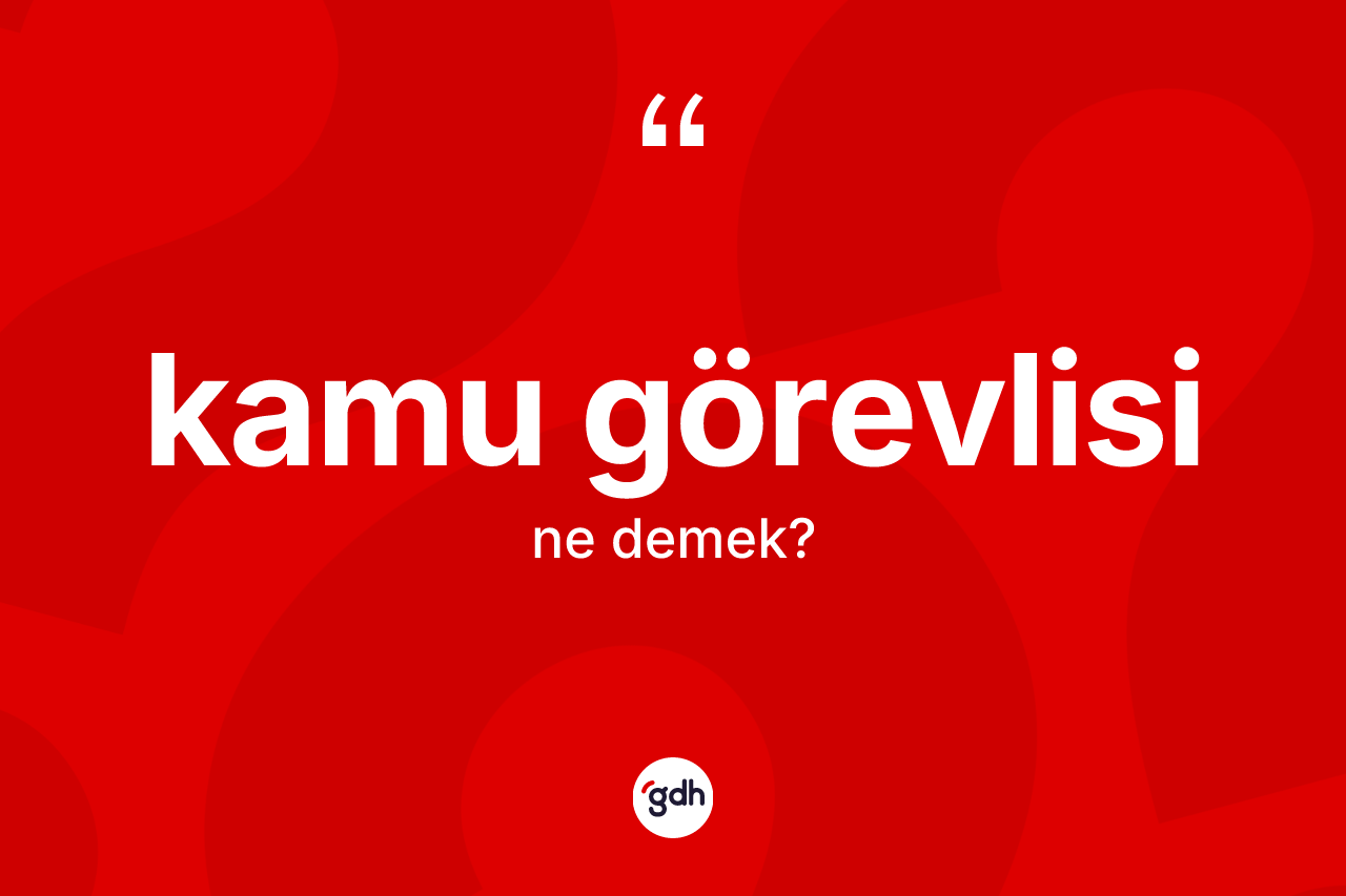 Kamu görevlisi kelimesinin anlamı nedir? Kamu görevlisi kelimesinin TDK'ya göre açıklaması nedir?