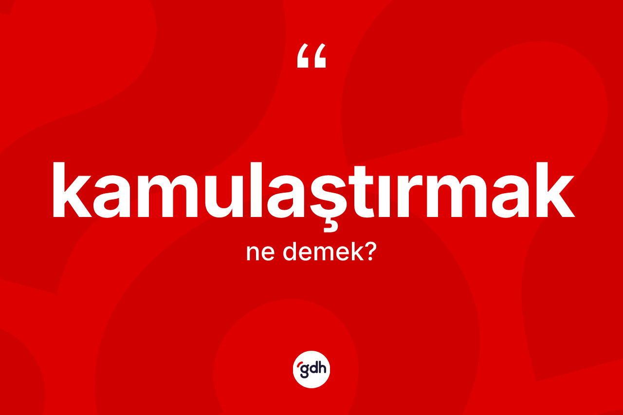 Kamulaştırmak nedir? Kamulaştırmağın TDK'ya göre anlamı nedir?