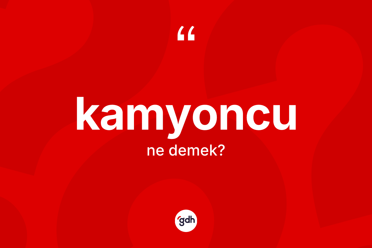 Kamyoncu kelimesinin tanımı nedir? Kamyoncunun kısaca tanımı nedir?