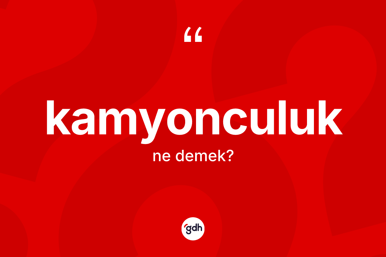 Kamyonculuk kelimesinin tanımı nedir? Kamyonculuğun TDK'ya göre anlamı nedir?