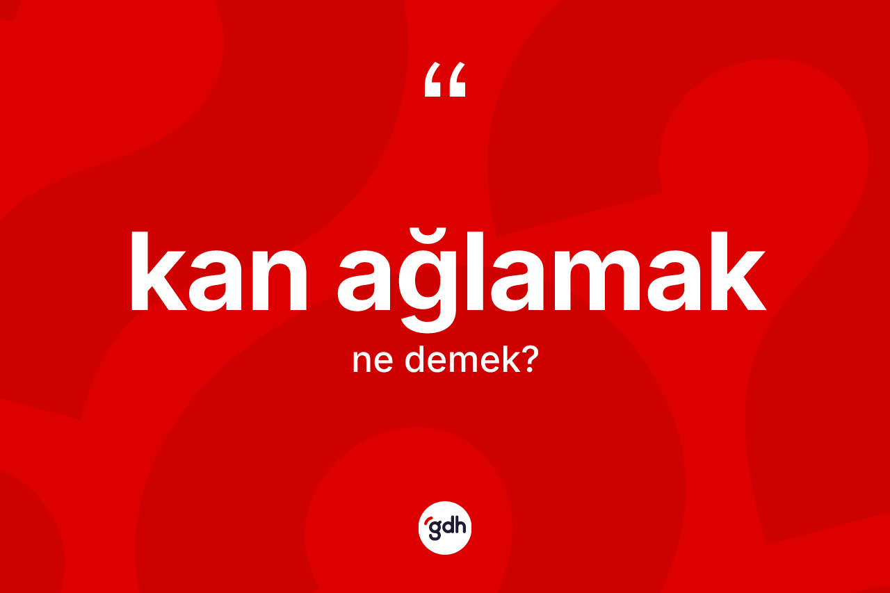 Kan ağlamak ifadesi nedir? Kan ağlamak ifadesinin TDK anlamı nedir?
