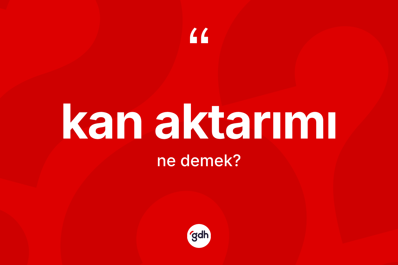 Kan aktarımı kelimesi nedir? Kan aktarımı kelimesinin TDK'ya göre açıklaması nedir?