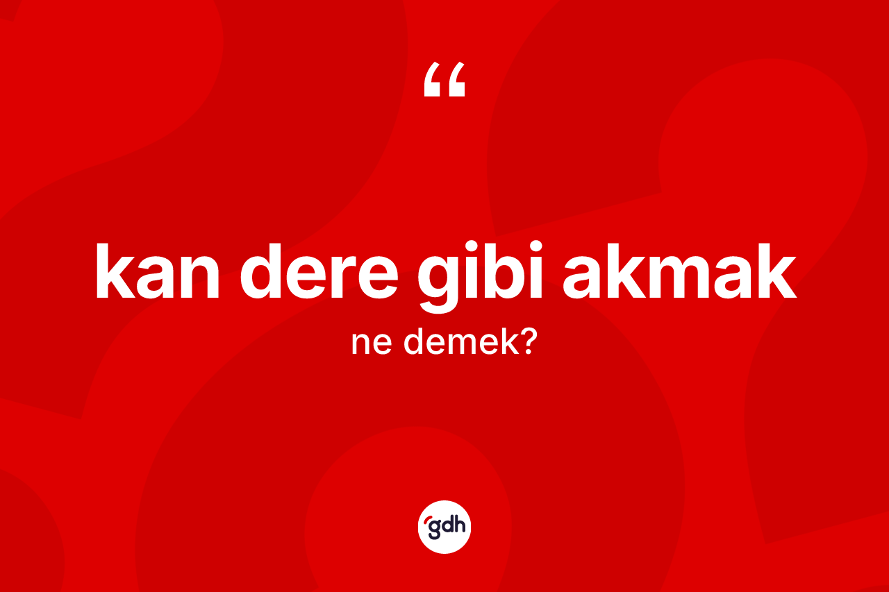 Kan dere gibi akmak ifadesinin tanımı nedir? Kan dere gibi akmak sözünün TDK açıklaması nedir?