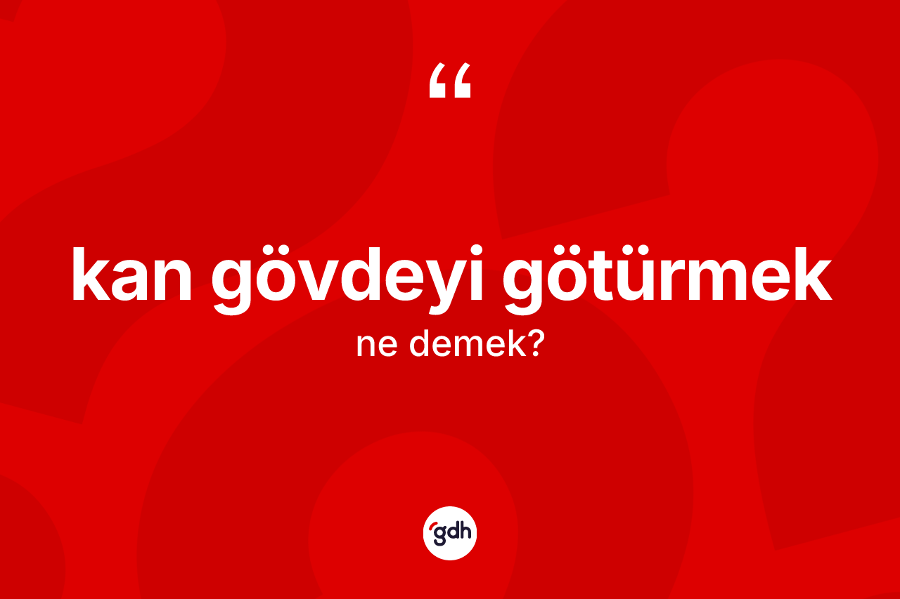 Kan gövdeyi götürmek sözü ne anlama gelir? Kan gövdeyi götürmek ifadesi nerede kullanılır?