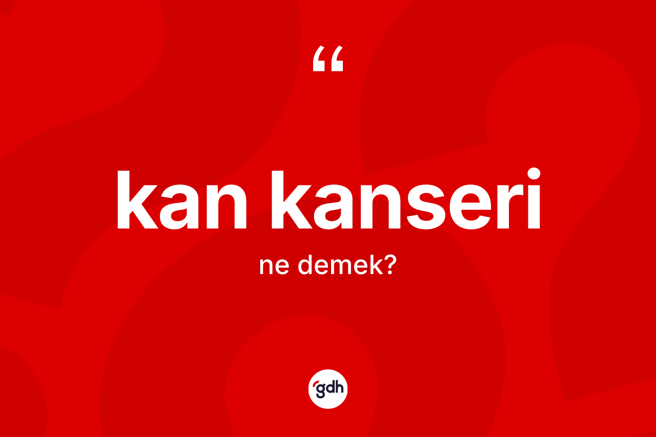 Kan kanseri kelimesi ne demek? Kan kanserinin TDK'ya göre anlamı nedir?