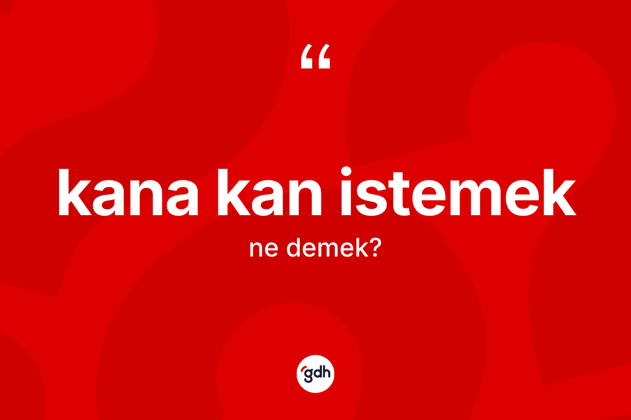 Kana kan istemek ifadesinin kısaca tanımı nedir? Kana kan istemek sözünün TDK tanımı nedir?