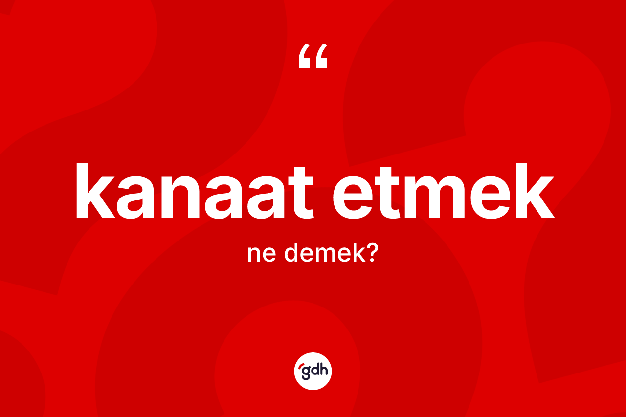 Kanaat etmek ifadesi ne demek?