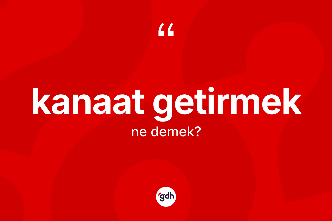 Kanaat getirmek ifadesinin anlamı nedir? Kanaat getirmek sözü nerede kullanılır?