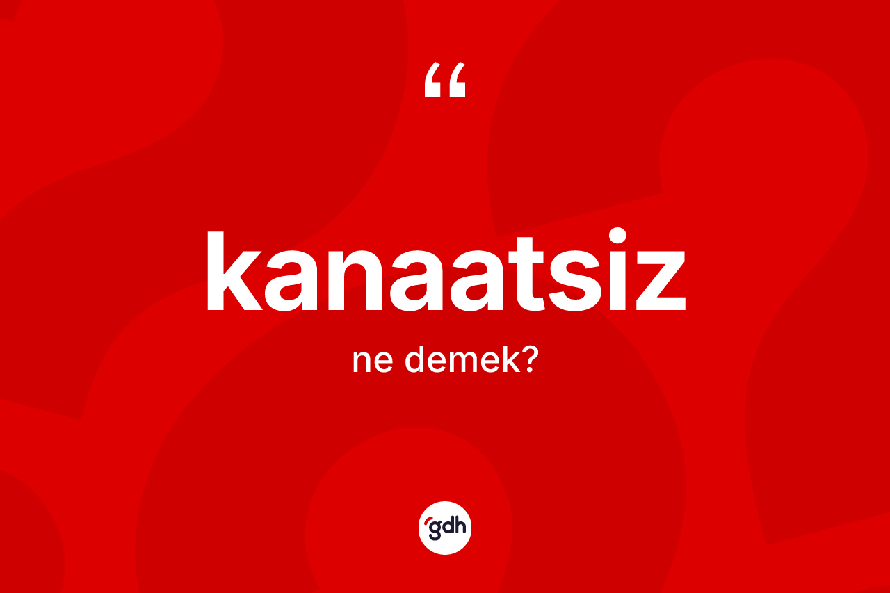 Kanaatsiz ne anlama gelir? Kanaatsizin TDK'ya göre anlamı nedir?