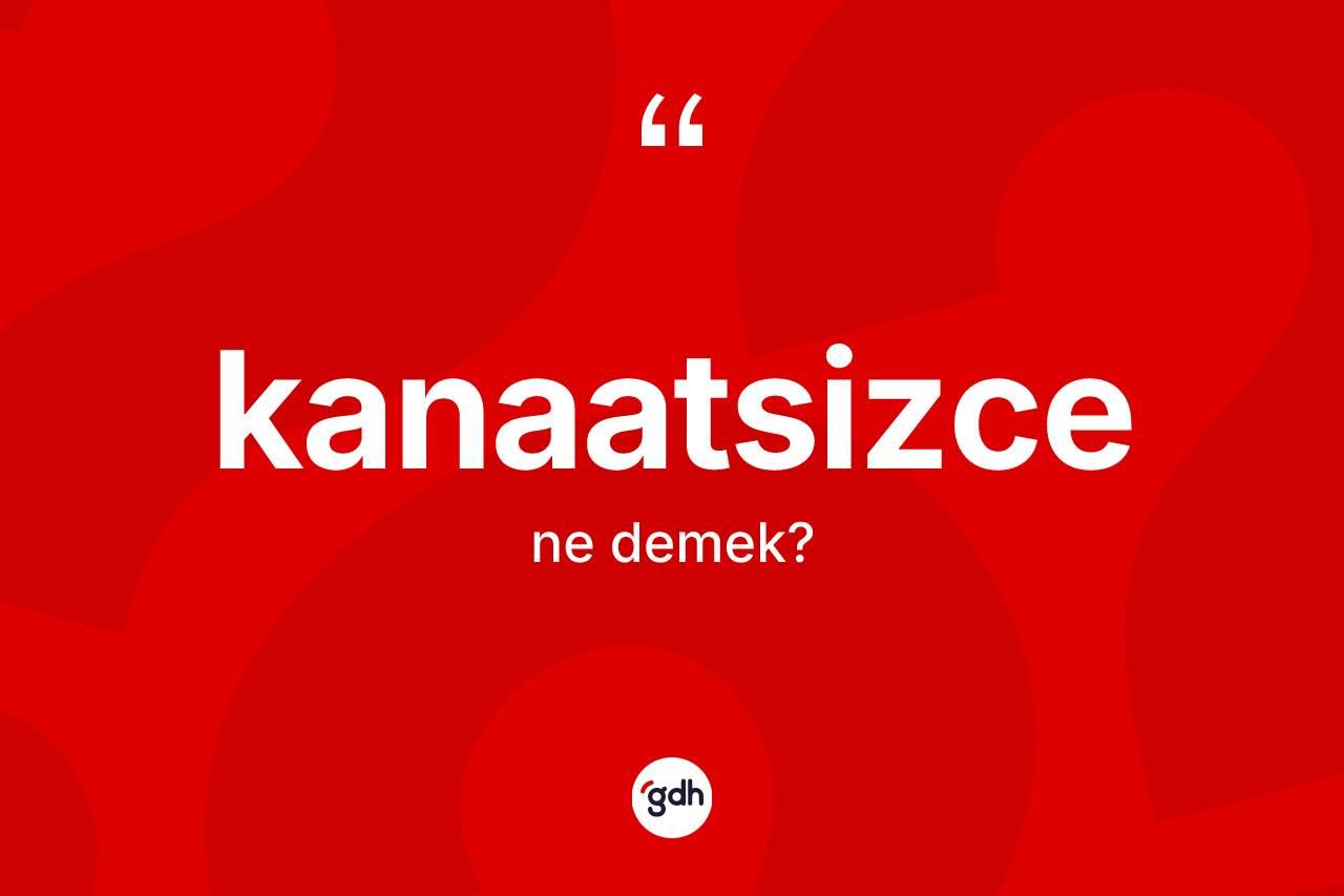 Kanaatsizce kelimesinin tanımı nedir? Kanaatsizcenin TDK'ya göre anlamı nedir?