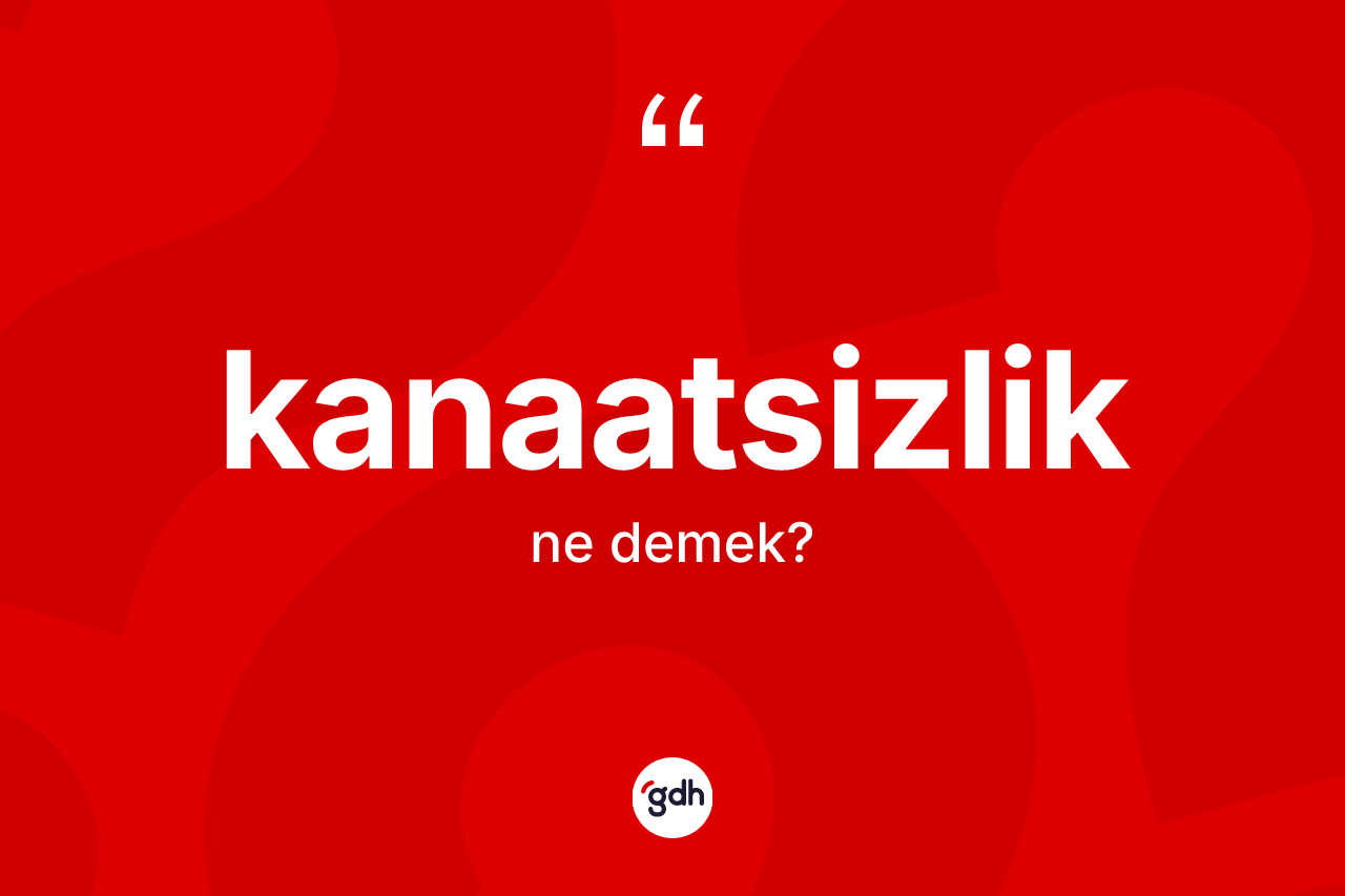 Kanaatsizlik kelimesinin anlamı nedir? Kanaatsizliğin kısaca tanımı nedir?