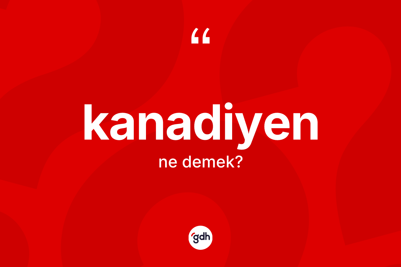 Kanadiyen kelimesi nedir? Kanadiyenin sözlükteki anlamı nedir?