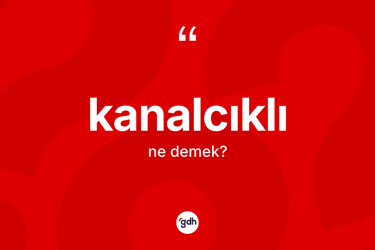 Kanalcıklı kelimesi ne demek? Kanalcıklının sözlükteki anlamı nedir?