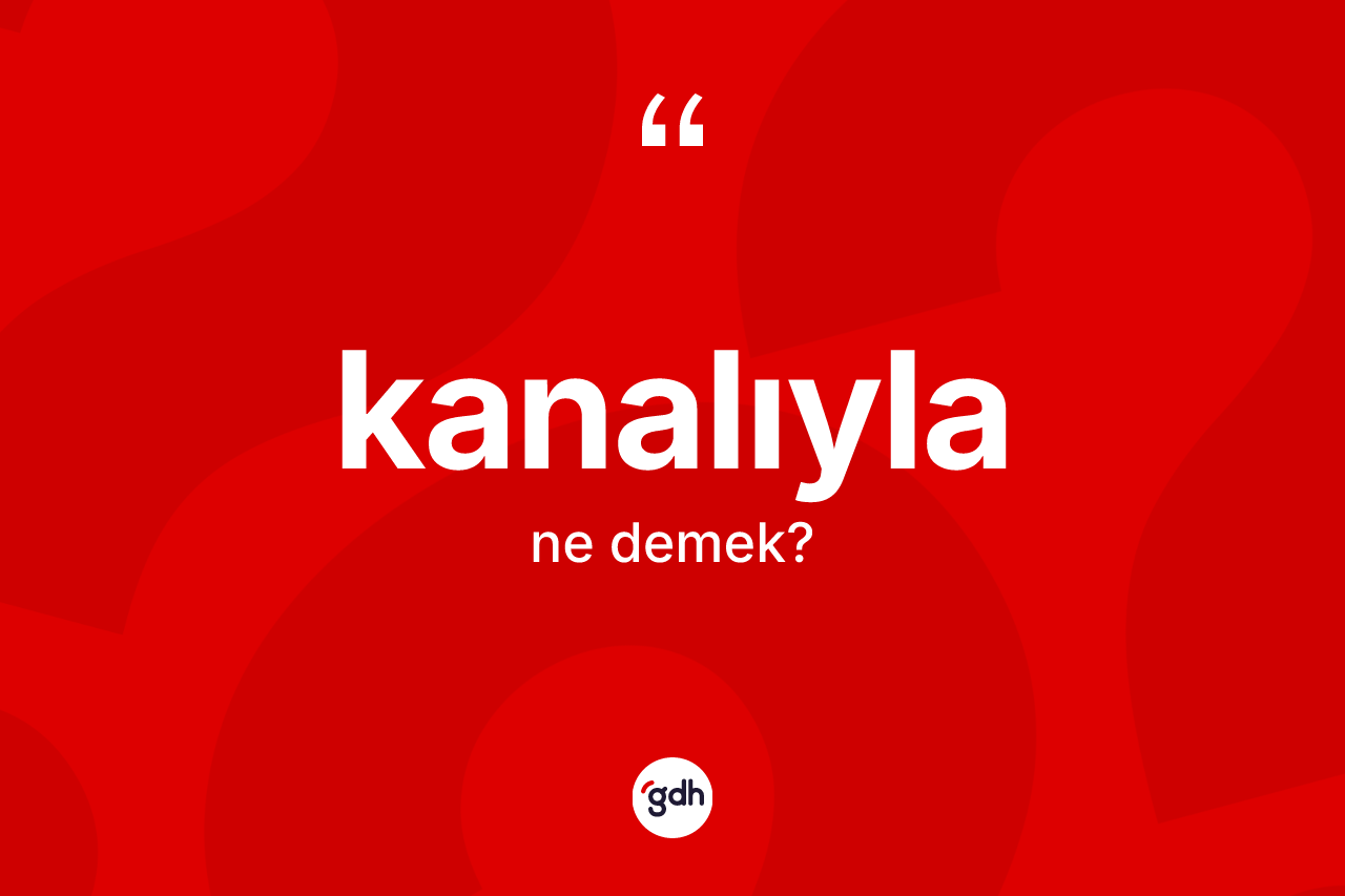Kanalıyla kelimesi ne demek? Kanalıyla kelimesinin kaç farklı anlamı var?