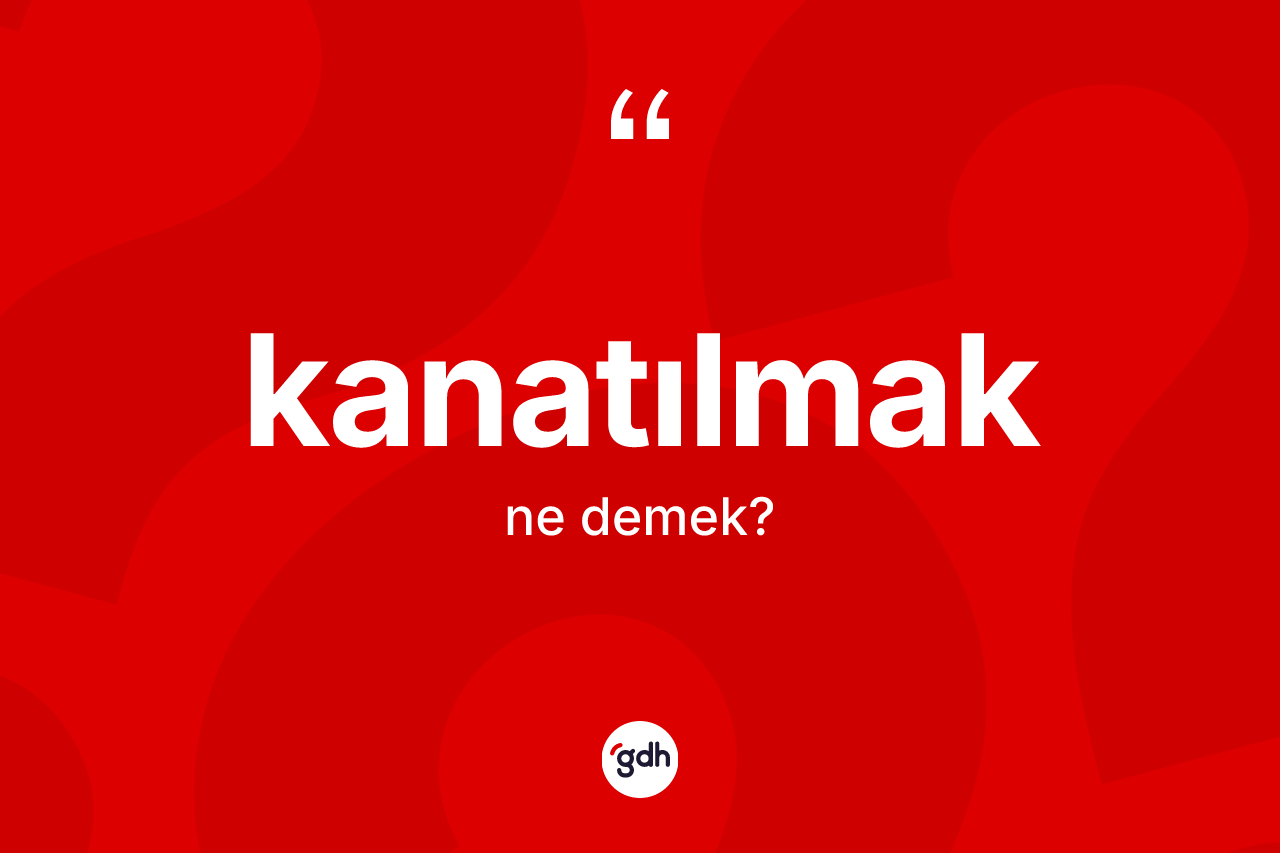 Kanatılmak ne anlama gelir? Kanatılmak kelimesinin TDK anlamı nedir?