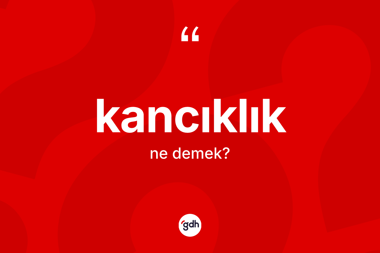 Kancıklık kelimesinin sözlükteki tanımı nedir? Kancıklığın TDK'ya göre anlamı nedir?