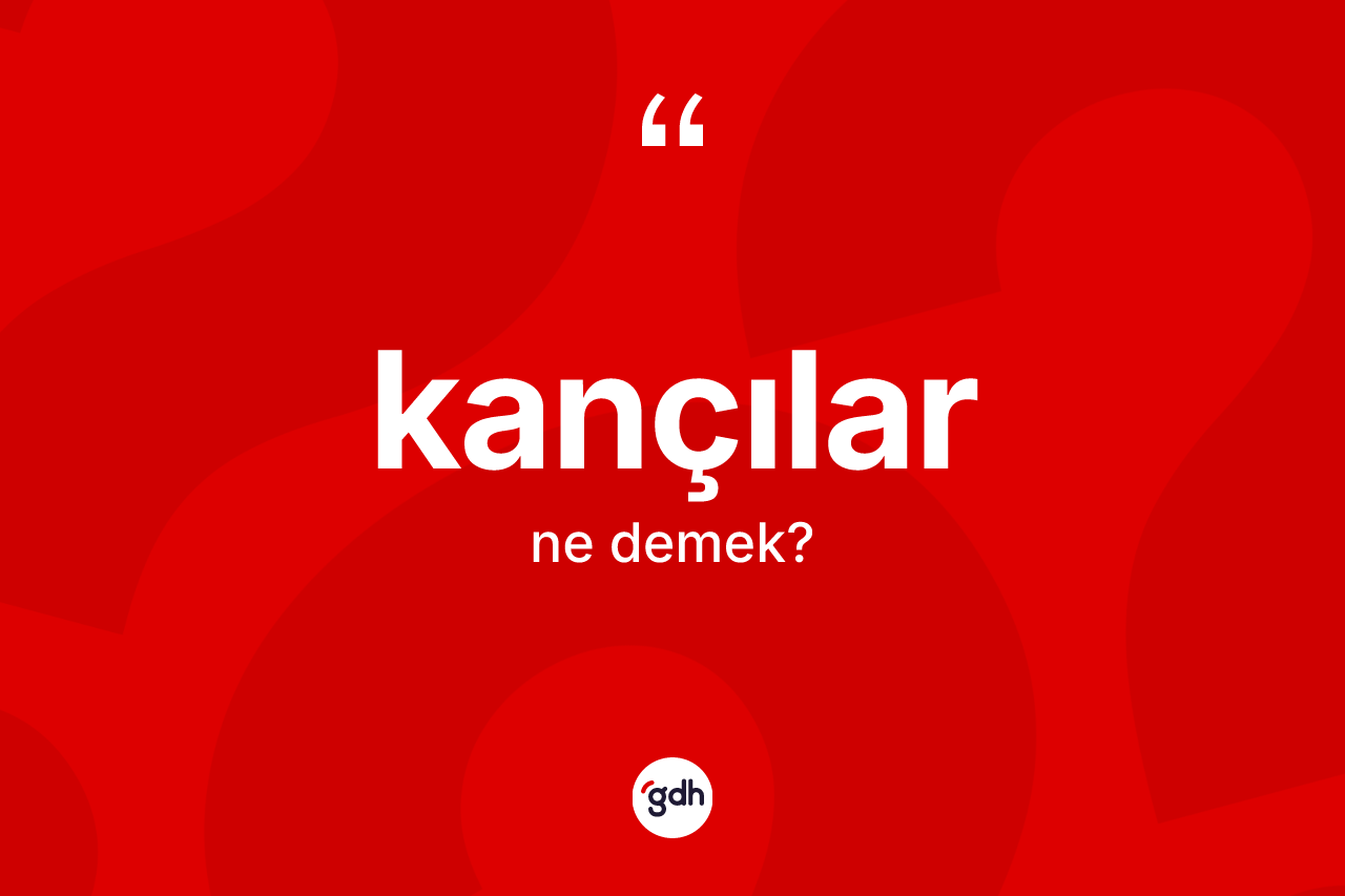 Kançılar ne demek? Kançıların TDK'ya göre anlamı nedir?