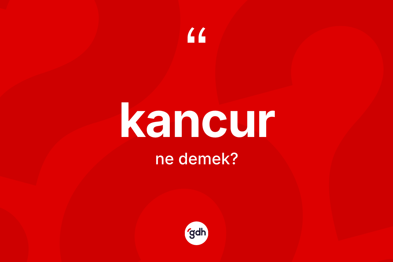 Kancur kelimesinin anlamı nedir? Kancurun halk arasındaki kullanımı nasıldır?