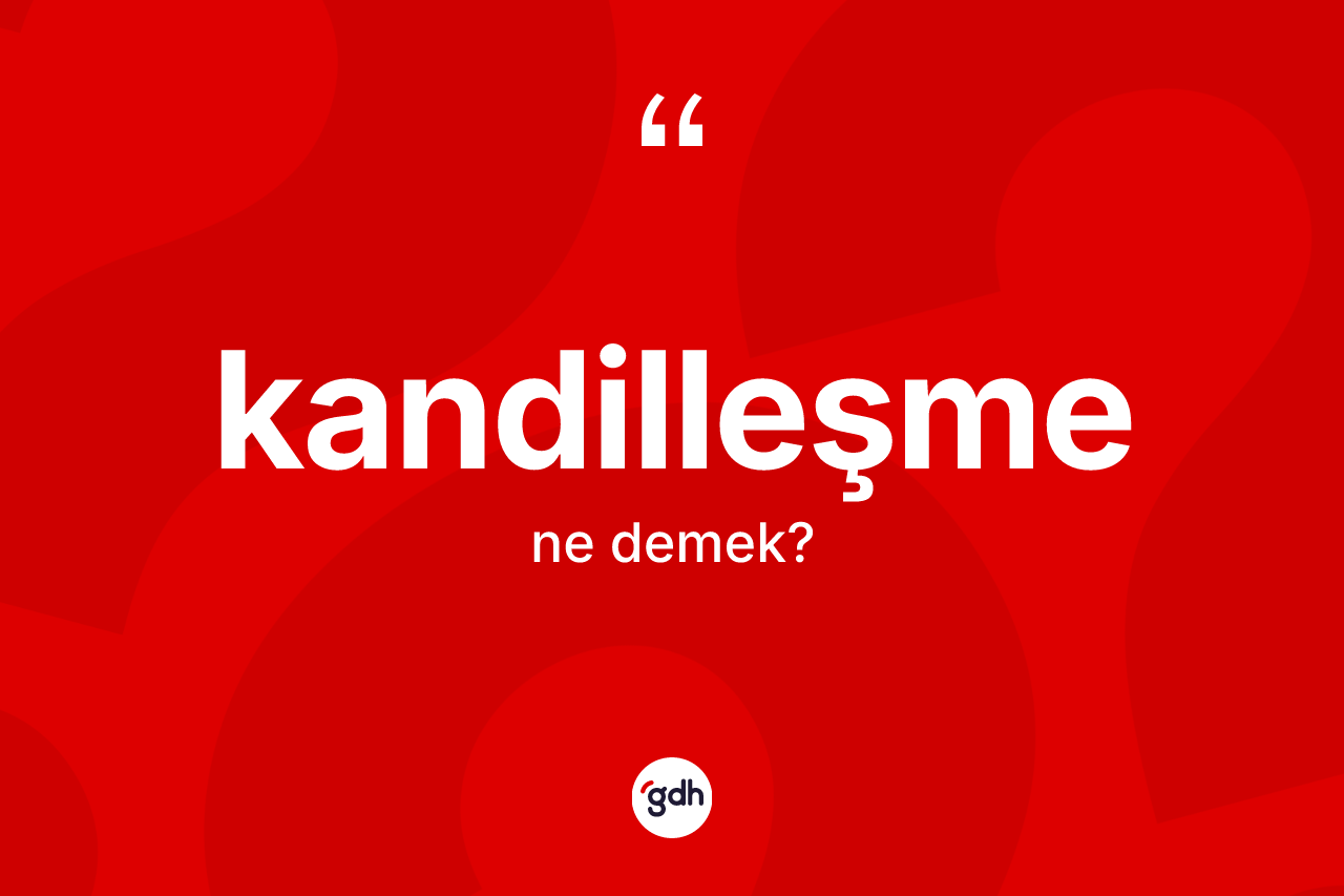 Kandilleşme kelimesinin anlamı nedir? Kandilleşme kelimesinin kaç farklı anlamı var?