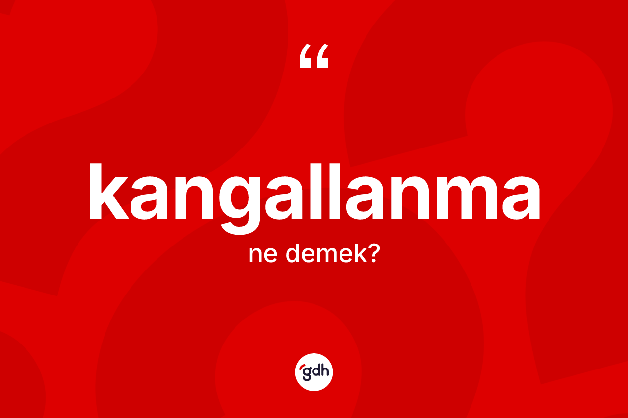 Kangallanma ne anlama gelir? Kangallanma kelimesinin TDK anlamı nedir?