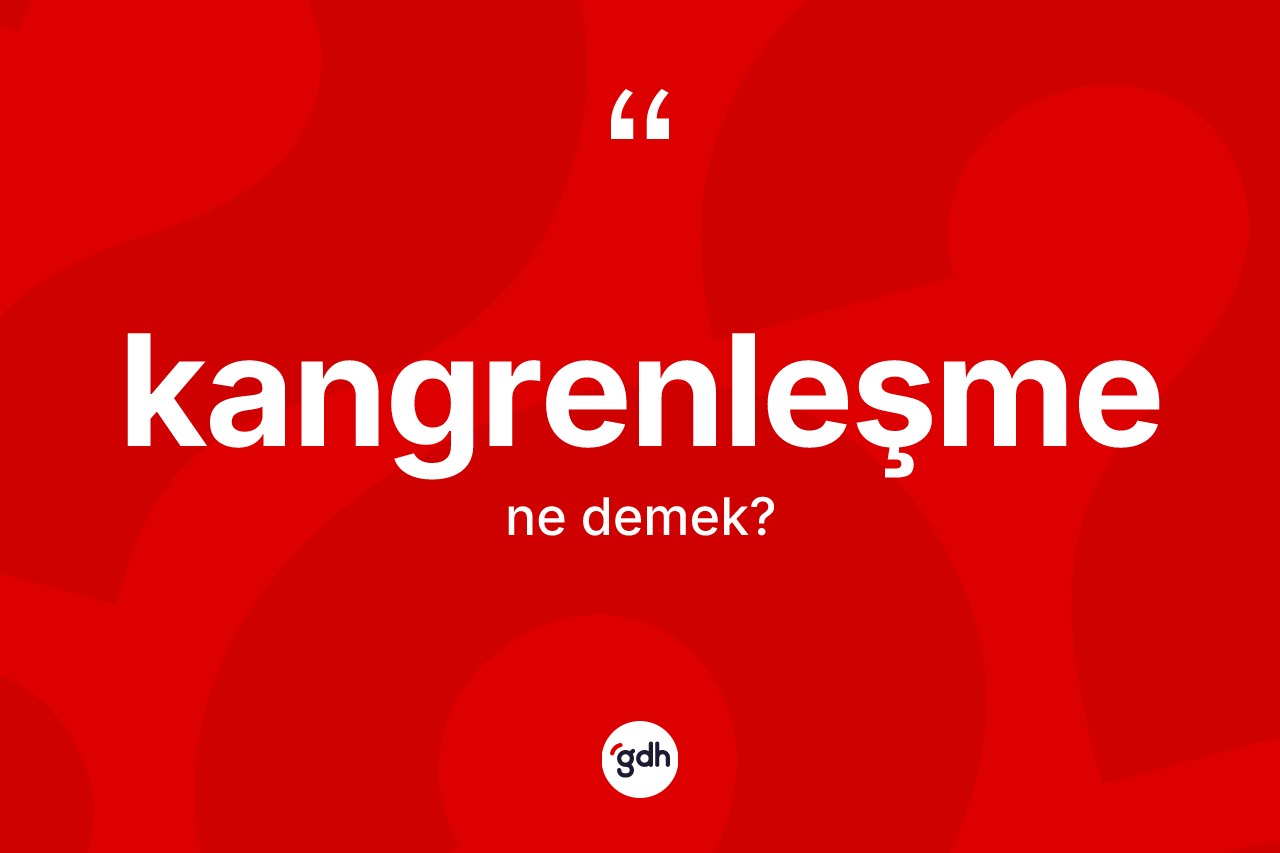 Kangrenleşme ne anlama gelir? Kangrenleşme kelimesinin kaç farklı anlamı var?
