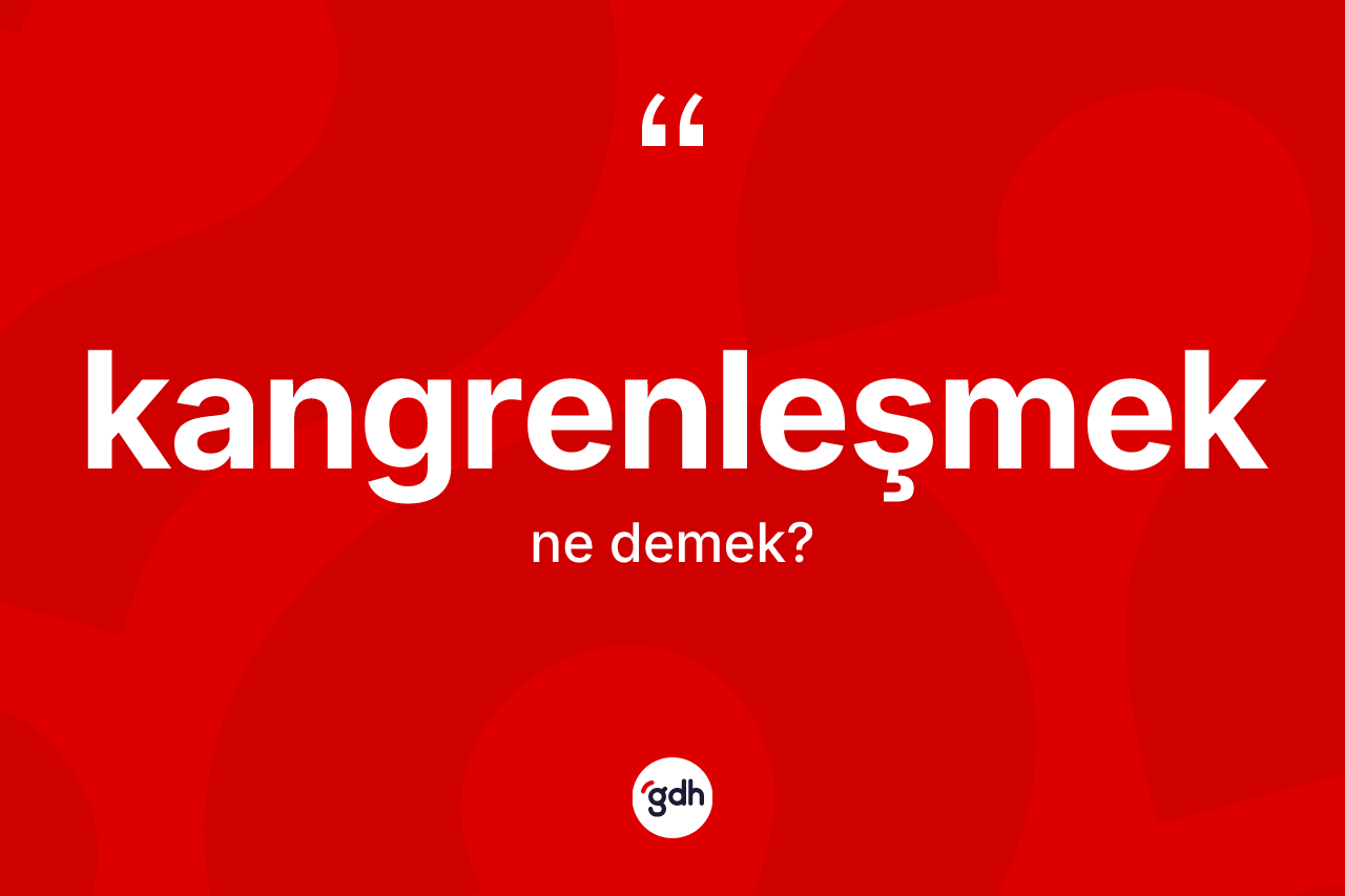 Kangrenleşmek kelimesinin tanımı nedir? Kangrenleşmeğin halk arasındaki kullanımı nasıldır?